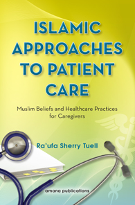 Islamic Approaches to Patient Care : Muslim Beliefs and Healthcare Practices for Caregivers